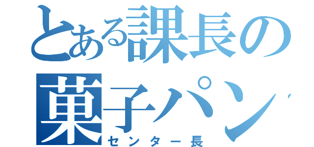 とある課長の菓子パン（センター長）