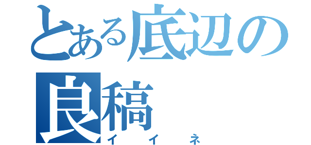 とある底辺の良稿（イイネ）