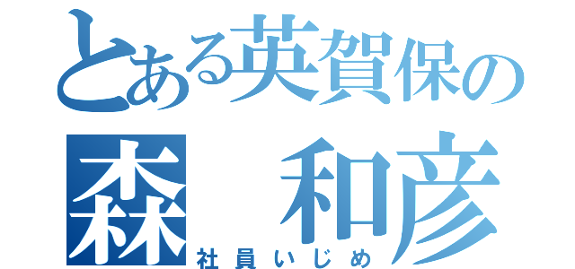 とある英賀保の森 和彦（社員いじめ）