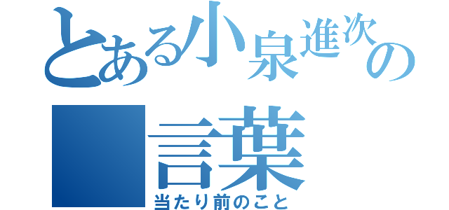 とある小泉進次郎の　言葉（当たり前のこと）