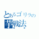 とあるゴリラの芋戦法（変態）