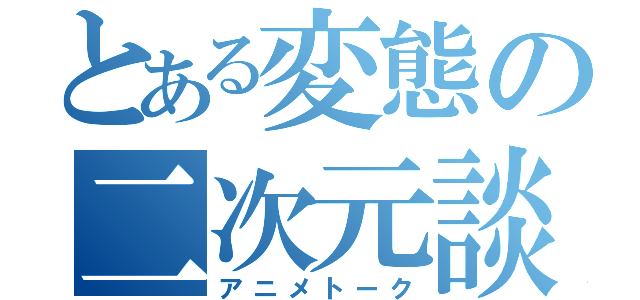 とある変態の二次元談（アニメトーク）