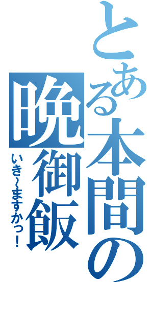 とある本間の晩御飯（いき～ますかっ！）