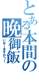 とある本間の晩御飯（いき～ますかっ！）