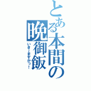 とある本間の晩御飯（いき～ますかっ！）