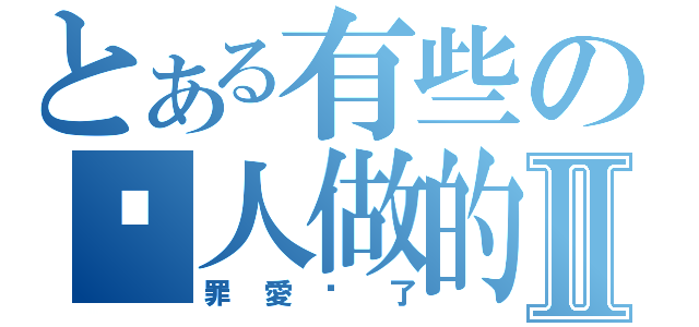 とある有些の幫人做的Ⅱ（罪愛你了）