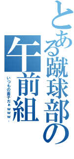 とある蹴球部の午前組（いつもの面子だぁｗｗｗ．）