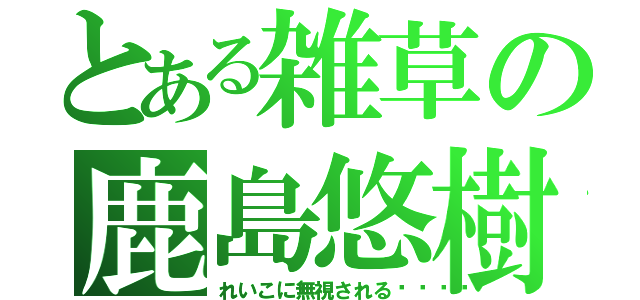 とある雑草の鹿島悠樹♡（れいこに無視される😢）