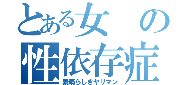 とある女の性依存症（素晴らしきヤリマン）