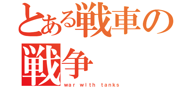 とある戦車の戦争（ｗａｒ ｗｉｔｈ ｔａｎｋｓ）