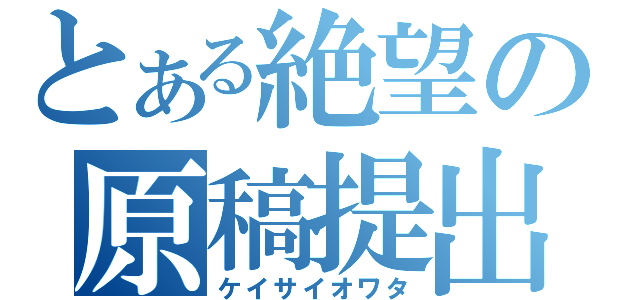 とある絶望の原稿提出（ケイサイオワタ）