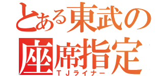 とある東武の座席指定（ＴＪライナー）