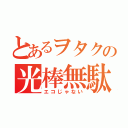 とあるヲタクの光棒無駄（エコじゃない）