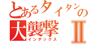 とあるタイタンの大襲撃Ⅱ（インデックス）