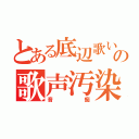 とある底辺歌い手の歌声汚染（音痴）