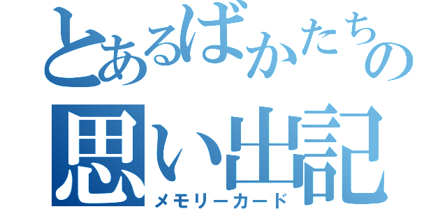 とあるばかたちの思い出記録（メモリーカード）