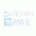 とある岩田の無表情化（ライトヘイコウ）