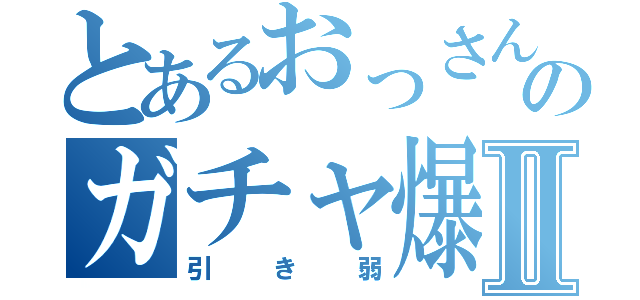 とあるおっさんのガチャ爆死Ⅱ（引き弱）