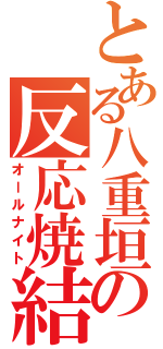 とある八重垣の反応焼結（オールナイト）