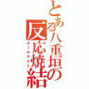 とある八重垣の反応焼結（オールナイト）