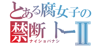 とある腐女子の禁断トークⅡ（ナイショバナシ）