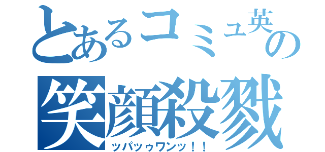 とあるコミュ英の笑顔殺戮（ッパッゥワンッ！！）