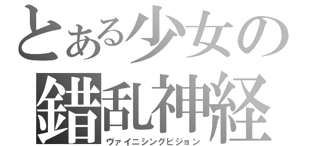 とある少女の錯乱神経（ヴァイニシングビジョン）