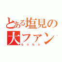 とある塩見の大ファン（もふもふ）