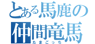 とある馬鹿の仲間竜馬（たまごっち）