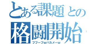 とある課題との格闘開始（フフーフｗバカメーｗ）