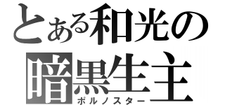 とある和光の暗黒生主（ポルノスター）