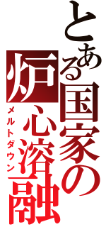 とある国家の炉心溶融（メルトダウン）