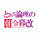 とある論理の朝令暮改（シフトチェンジ）