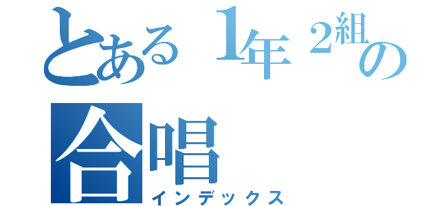 とある１年２組の合唱（インデックス）