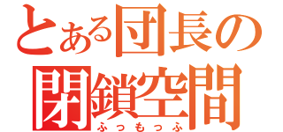 とある団長の閉鎖空間（ふっもっふ）