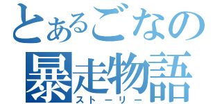 とあるごなの暴走物語（ストーリー）