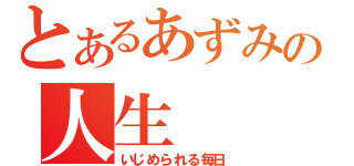 とあるあずみの人生（いじめられる毎日）