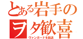 とある岩手のヲタ歓喜（ヴァンガードを放送）