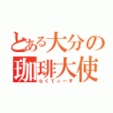 とある大分の珈琲大使（らくてぃ～す）