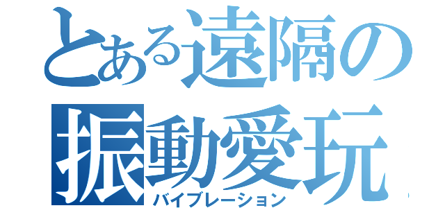 とある遠隔の振動愛玩（バイブレーション）