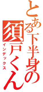 とある下半身の須戸くん（インデックス）