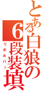 とある白狼の６段装填（リボルバー）