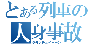 とある列車の人身事故（グモッチュイーーン）