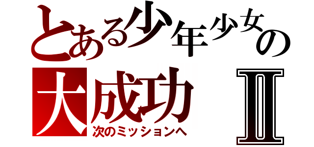 とある少年少女の大成功Ⅱ（次のミッションへ）