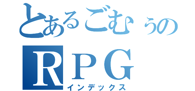 とあるごむぅのＲＰＧ（インデックス）