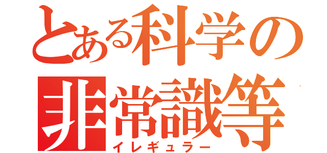 とある科学の非常識等（イレギュラー）