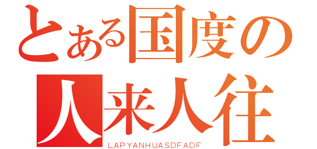 とある国度の人来人往（ＬＡＰＹＡＮＨＵＡＳＤＦＡＤＦ）