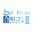 とある１の４の合唱コンⅡ（絶対優勝）