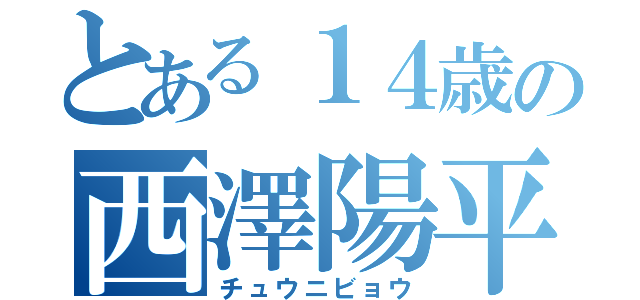 とある１４歳の西澤陽平（チュウニビョウ）