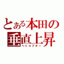 とある本田の垂直上昇器（ヘリコプター）